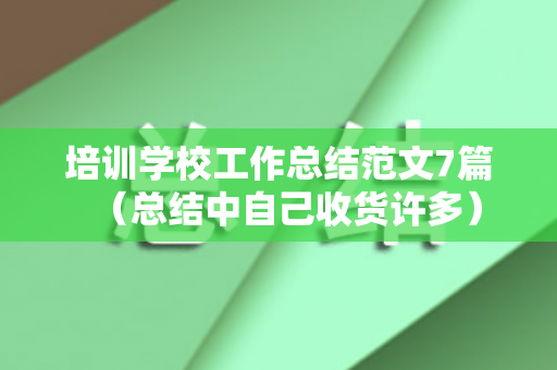 培训学校工作总结范文7篇（总结中自己收货许多）