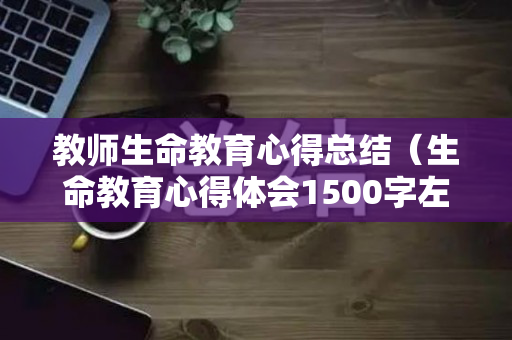 教师生命教育心得总结（生命教育心得体会1500字左右）