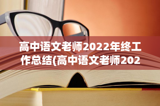 高中语文老师2022年终工作总结(高中语文老师2022年终工作总结怎么写啊)