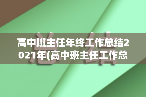 高中班主任年终工作总结2021年(高中班主任工作总结范文模板大全)