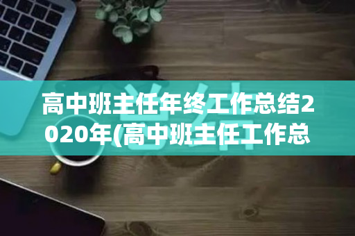 高中班主任年终工作总结2020年(高中班主任工作总结怎么写简短)