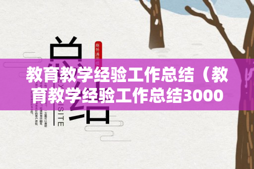 教育教学经验工作总结（教育教学经验工作总结3000字内容）