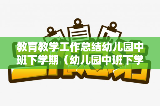 教育教学工作总结幼儿园中班下学期（幼儿园中班下学期教育教学工作总结怎么写）