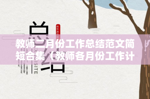 教师二月份工作总结范文简短合集（教师各月份工作计划）