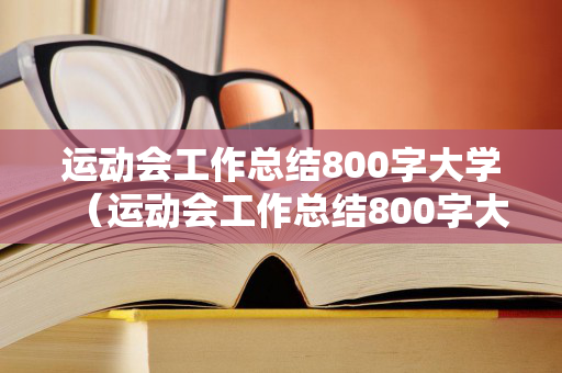 运动会工作总结800字大学（运动会工作总结800字大学篇）