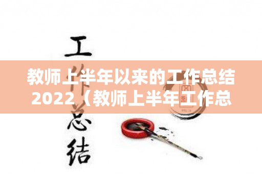 教师上半年以来的工作总结2022（教师上半年工作总结及下半年工作计划范文）