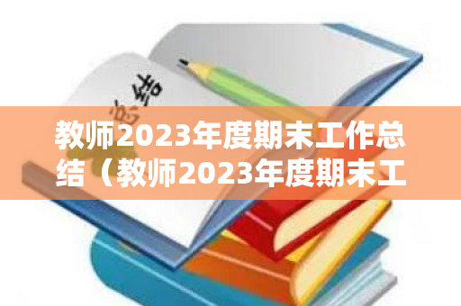 教师2023年度期末工作总结（教师2023年度期末工作总结范文大全）