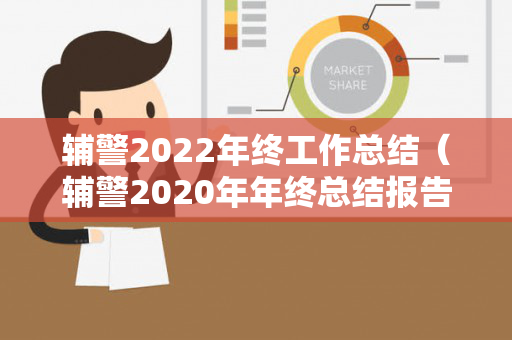 辅警2022年终工作总结（辅警2020年年终总结报告）