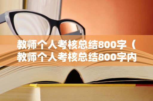 教师个人考核总结800字（教师个人考核总结800字内容）