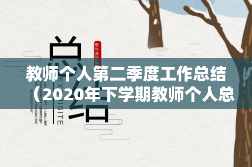 教师个人第二季度工作总结（2020年下学期教师个人总结）