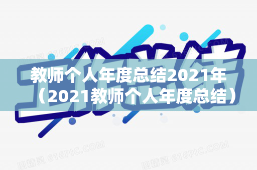 教师个人年度总结2021年（2021教师个人年度总结）