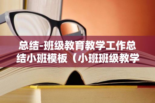 总结-班级教育教学工作总结小班模板（小班班级教学工作计划上学期）