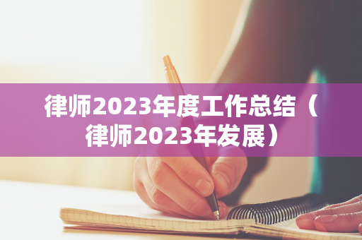 律师2023年度工作总结（律师2023年发展）