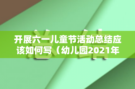 开展六一儿童节活动总结应该如何写（幼儿园2021年六一儿童节活动总结怎么写）