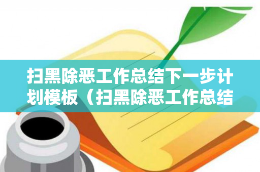 扫黑除恶工作总结下一步计划模板（扫黑除恶工作总结下一步计划）