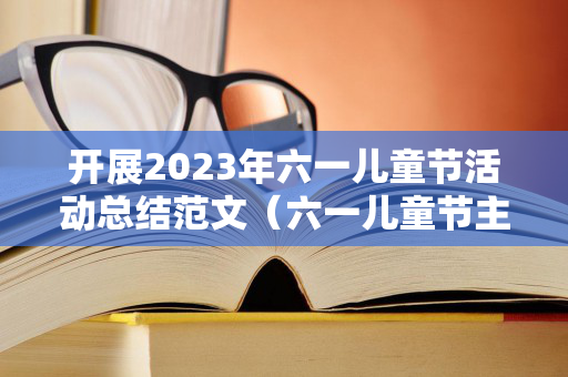 开展2023年六一儿童节活动总结范文（六一儿童节主题活动总结）