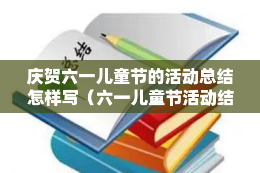 庆贺六一儿童节的活动总结怎样写（六一儿童节活动结束总结）