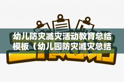 幼儿防灾减灾活动教育总结模板（幼儿园防灾减灾总结报告内容）