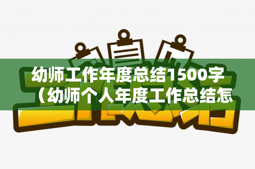 幼师工作年度总结1500字（幼师个人年度工作总结怎么写500字）