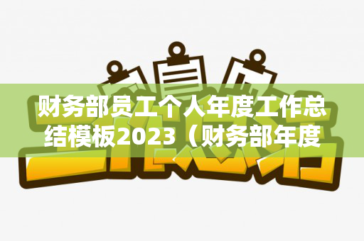 财务部员工个人年度工作总结模板2023（财务部年度工作报告范文）