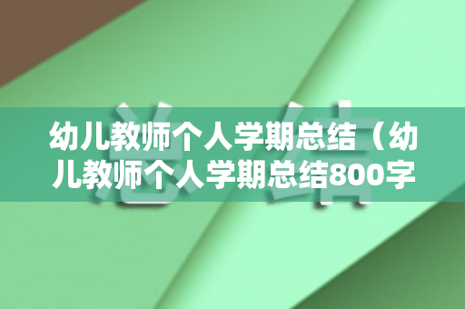 幼儿教师个人学期总结（幼儿教师个人学期总结800字）