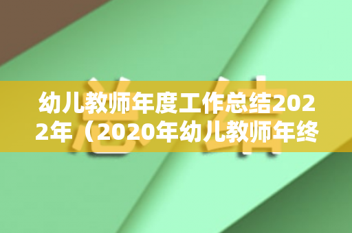 幼儿教师年度工作总结2022年（2020年幼儿教师年终个人工作总结）