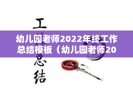 幼儿园老师2022年终工作总结模板（幼儿园老师2022年终工作总结模板怎么写）