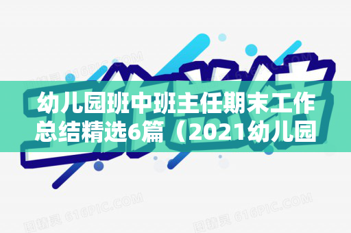 幼儿园班中班主任期末工作总结精选6篇（2021幼儿园中班班主任工作计划）