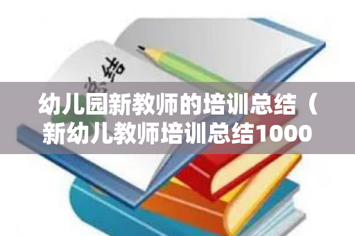 幼儿园新教师的培训总结（新幼儿教师培训总结1000字左右）