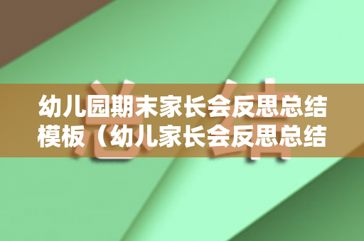 幼儿园期末家长会反思总结模板（幼儿家长会反思总结怎么写初中）