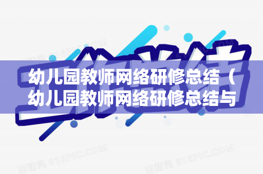 幼儿园教师网络研修总结（幼儿园教师网络研修总结与反思心得）