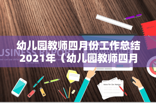 幼儿园教师四月份工作总结2021年（幼儿园教师四月份工作总结2021年）