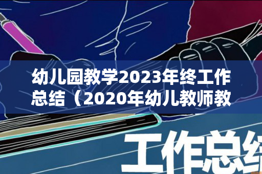 幼儿园教学2023年终工作总结（2020年幼儿教师教学能力评价）