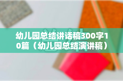 幼儿园总结讲话稿300字10篇（幼儿园总结演讲稿）