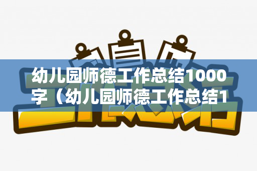 幼儿园师德工作总结1000字（幼儿园师德工作总结1000字内容怎么写）