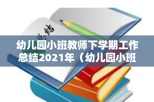 幼儿园小班教师下学期工作总结2021年（幼儿园小班教师学期工作总结2020年）