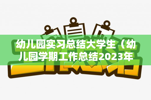 幼儿园实习总结大学生（幼儿园学期工作总结2023年）