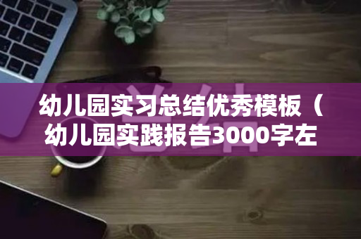 幼儿园实习总结优秀模板（幼儿园实践报告3000字左右题目）