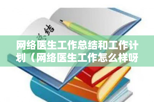 网络医生工作总结和工作计划（网络医生工作怎么样呀）