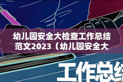 幼儿园安全大检查工作总结范文2023（幼儿园安全大检查汇报材料）