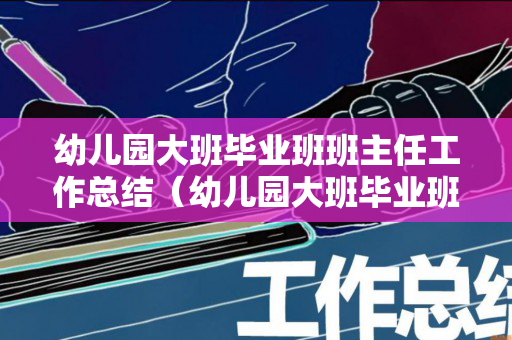 幼儿园大班毕业班班主任工作总结（幼儿园大班毕业班班主任工作总结报告）