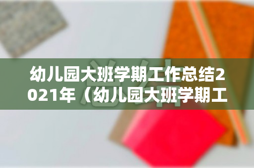 幼儿园大班学期工作总结2021年（幼儿园大班学期工作总结2021年）