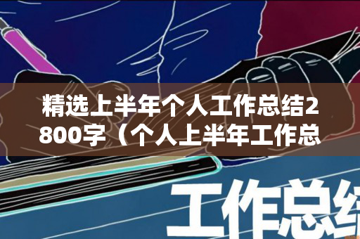 精选上半年个人工作总结2800字（个人上半年工作总结发言稿）