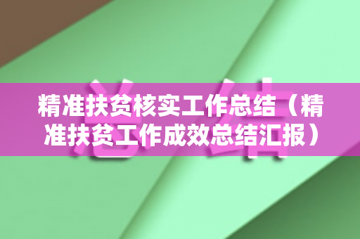 精准扶贫核实工作总结（精准扶贫工作成效总结汇报）