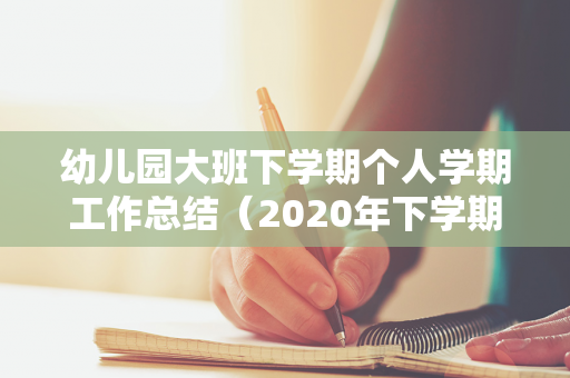 幼儿园大班下学期个人学期工作总结（2020年下学期个人工作总结幼儿园大大班）