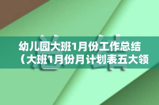 幼儿园大班1月份工作总结（大班1月份月计划表五大领域）