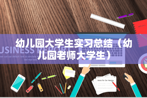 幼儿园大学生实习总结（幼儿园老师大学生）