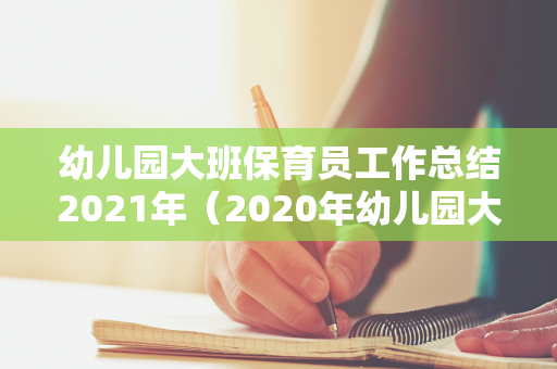 幼儿园大班保育员工作总结2021年（2020年幼儿园大班保育员工作总结报告）