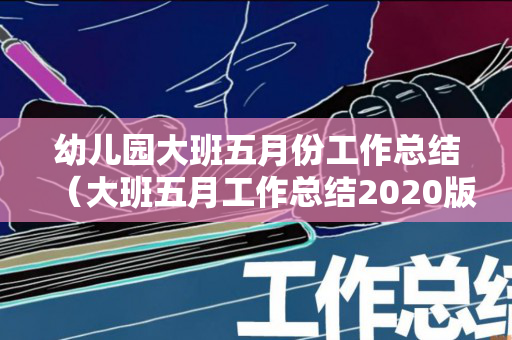 幼儿园大班五月份工作总结（大班五月工作总结2020版）