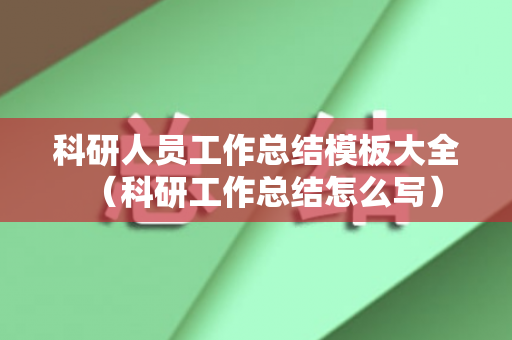 科研人员工作总结模板大全（科研工作总结怎么写）